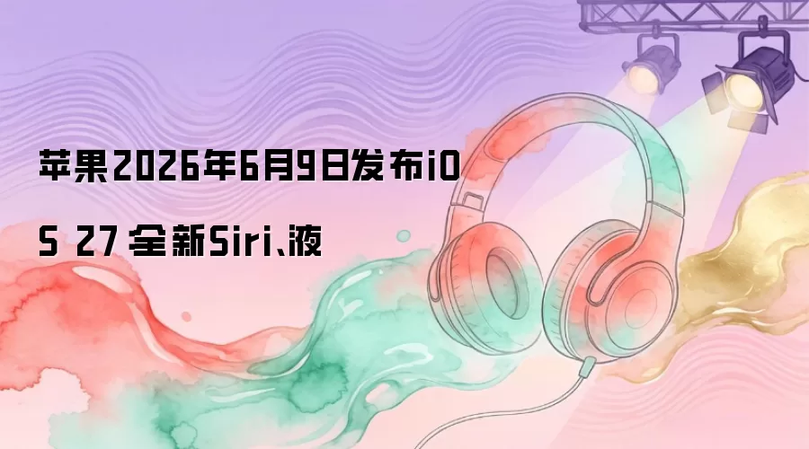 苹果2026年6月9日发布iOS 27：全新Siri、液