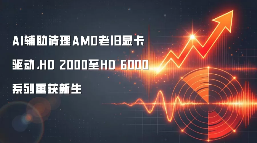 AI辅助清理AMD老旧显卡驱动，HD 2000至HD 6000系列重获新生