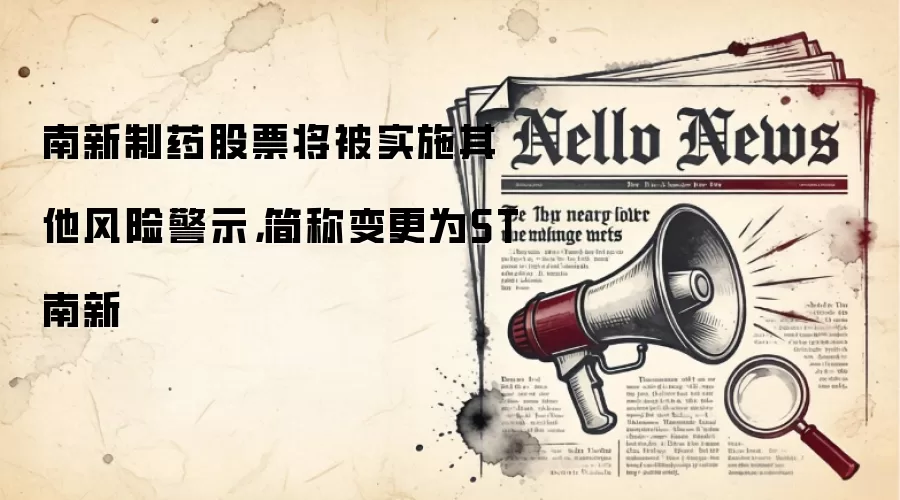 南新制药股票将被实施其他风险警示，简称变更为ST南新