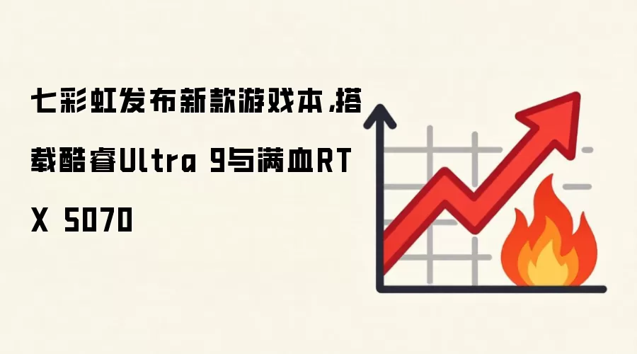 七彩虹发布新款游戏本,搭载酷睿Ultra 9与满血RTX 5070