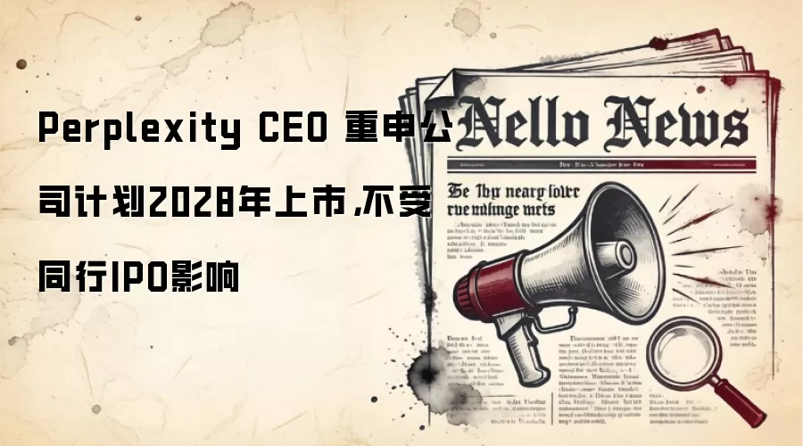 Perplexity CEO 重申公司计划2028年上市，不受同行IPO影响