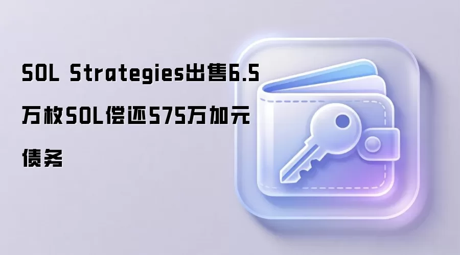 SOL Strategies出售6.5万枚SOL偿还575万加元债务