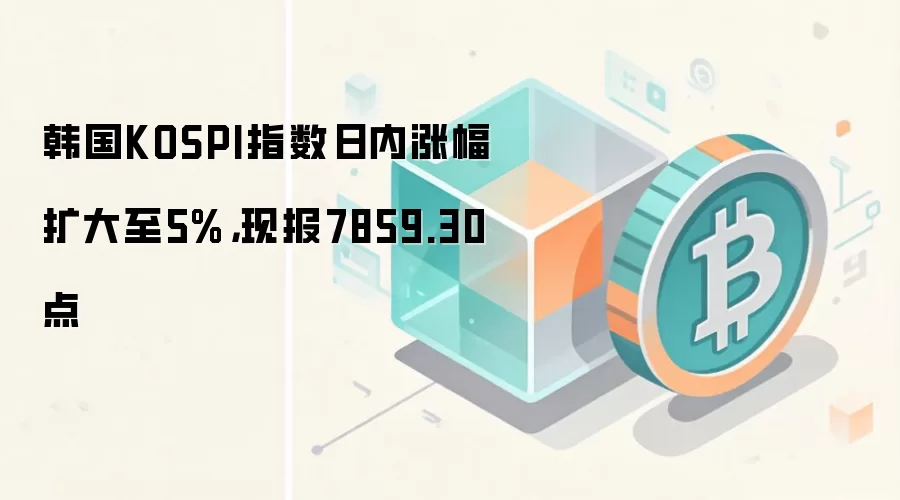 韩国KOSPI指数日内涨幅扩大至5%，现报7859.30点