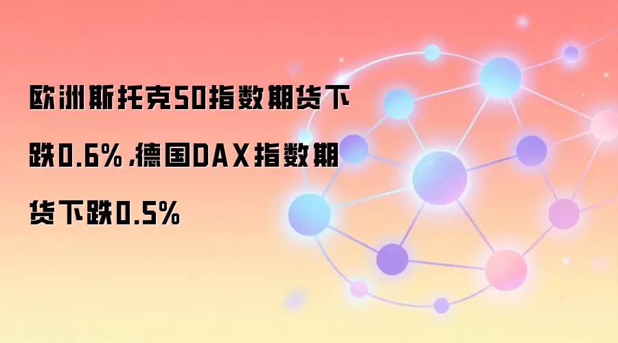 欧洲斯托克50指数期货下跌0.6%,德国DAX指数期货下跌0.5%