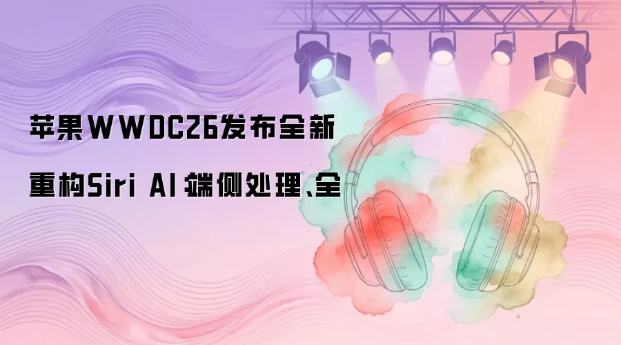 苹果WWDC26发布全新重构Siri AI：端侧处理、全