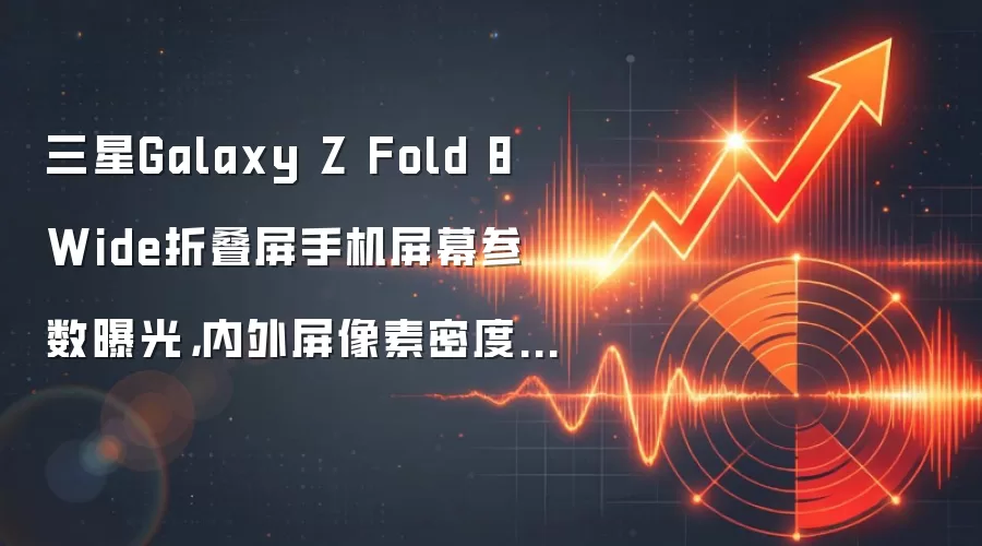三星Galaxy Z Fold 8 Wide折叠屏手机屏幕参数曝光,内外屏像素密度均提升