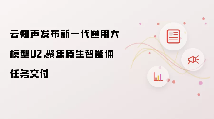 云知声发布新一代通用大模型U2，聚焦原生智能体任务交付