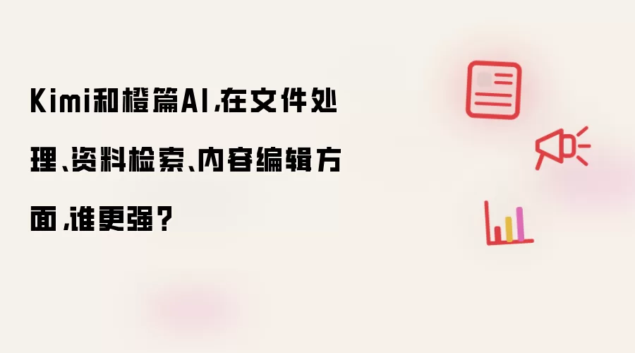 Kimi和橙篇AI,在文件处理、资料检索、内容编辑方面,谁更强?