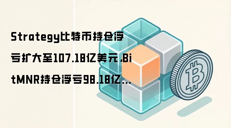 Strategy比特币持仓浮亏扩大至107.18亿美元，BitMNR持仓浮亏98.18亿美元