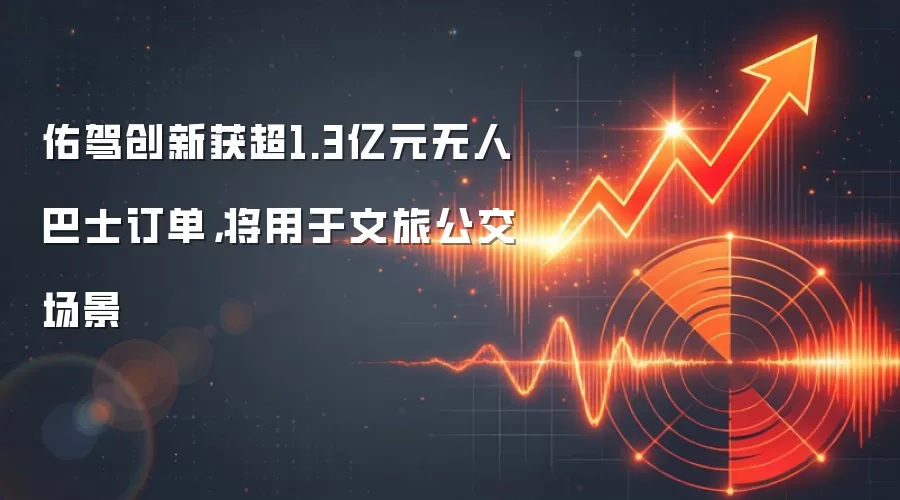 佑驾创新获超1.3亿元无人巴士订单，将用于文旅公交场景