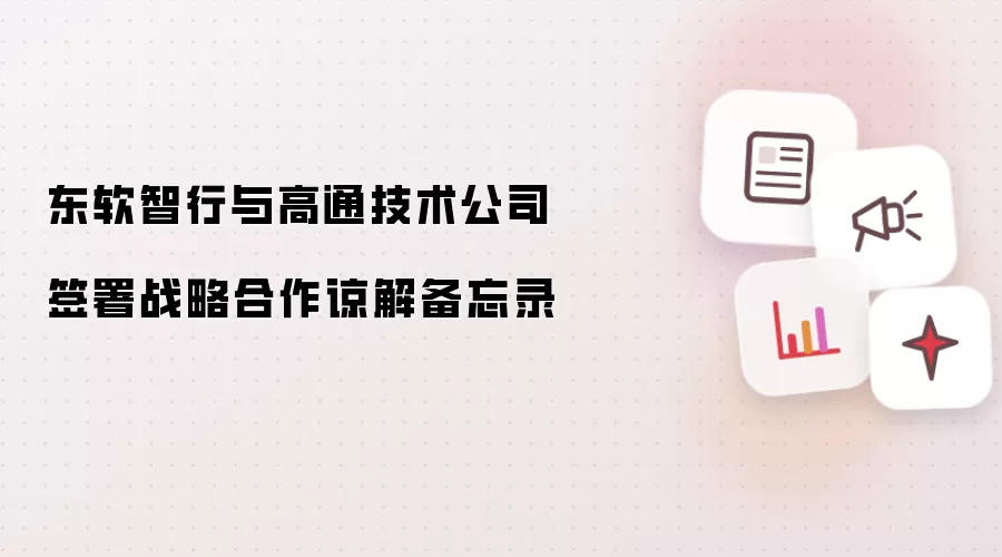 东软智行与高通技术公司签署战略合作谅解备忘录
