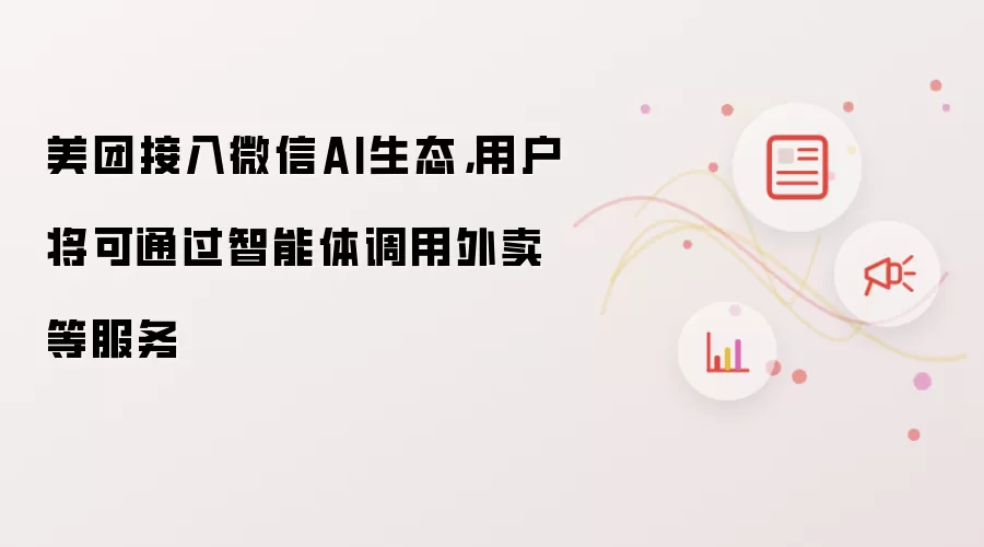 美团接入微信AI生态，用户将可通过智能体调用外卖等服务