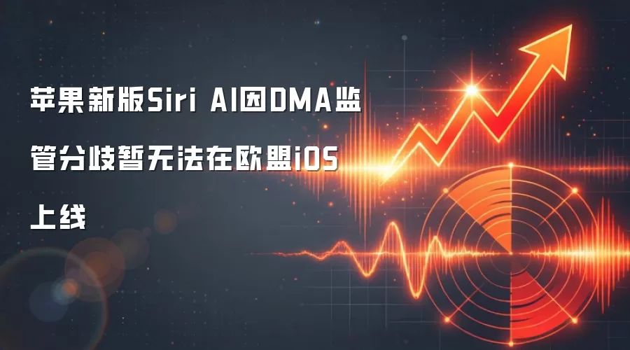苹果新版Siri AI因DMA监管分歧暂无法在欧盟iOS上线