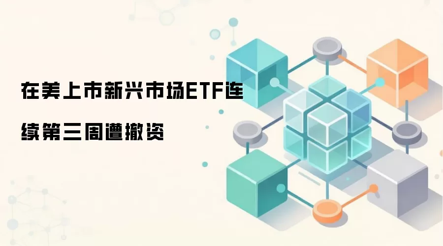 在美上市新兴市场ETF连续第三周遭撤资