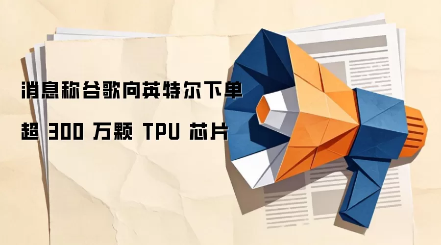 消息称谷歌向英特尔下单超 300 万颗 TPU 芯片