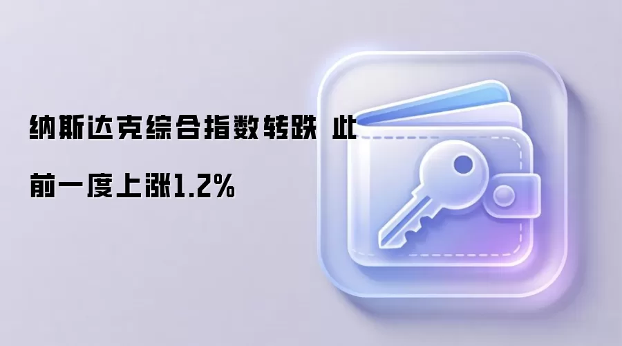 纳斯达克综合指数转跌 此前一度上涨1.2%