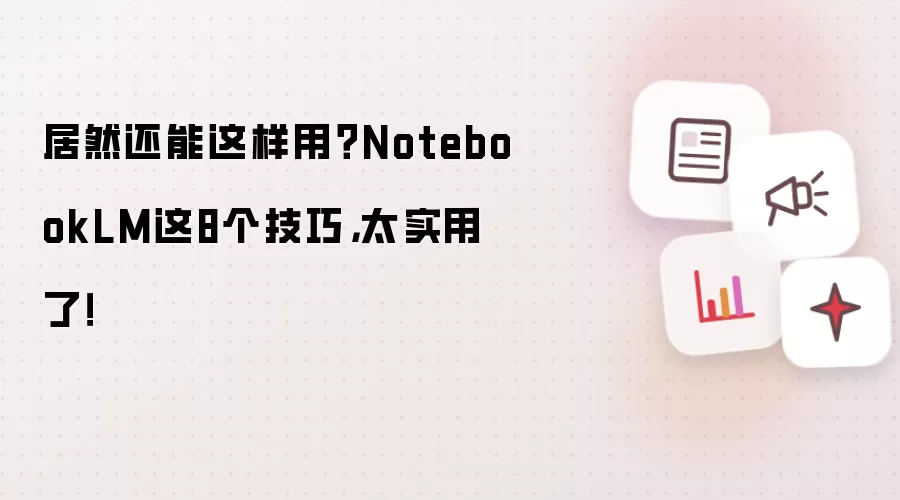 居然还能这样用？NotebookLM这8个技巧，太实用了！