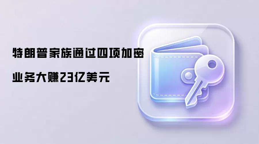 特朗普家族通过四项加密业务大赚23亿美元