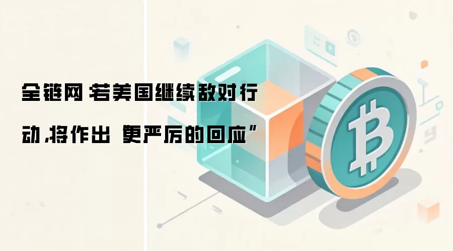 全链网：若美国继续敌对行动，将作出“更严厉的回应”