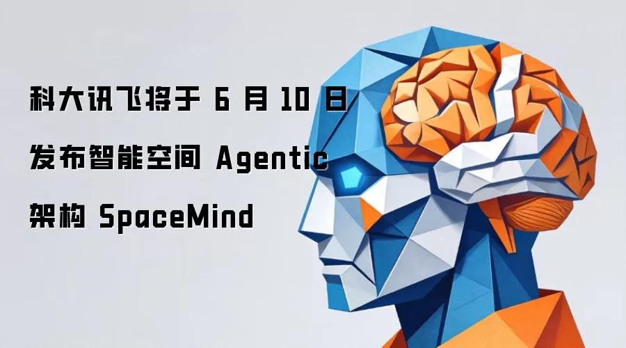 科大讯飞将于 6 月 10 日发布智能空间 Agentic 架构 SpaceMind