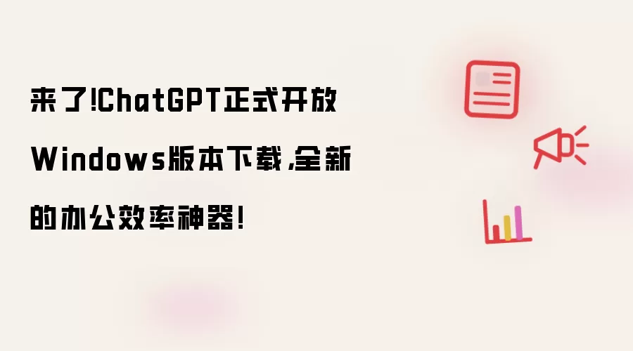 来了！ChatGPT正式开放Windows版本下载，全新的办公效率神器！