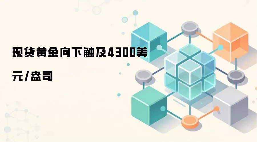 现货黄金向下触及4300美元/盎司