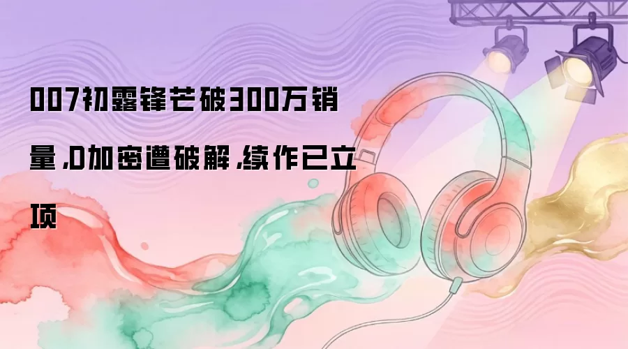 007初露锋芒破300万销量，D加密遭破解，续作已立项