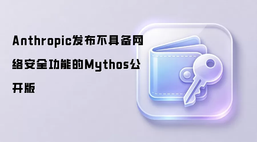 Anthropic发布不具备网络安全功能的Mythos公开版