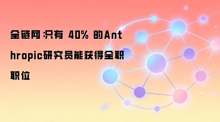 全链网:只有 40% 的Anthropic研究员能获得全职职位
