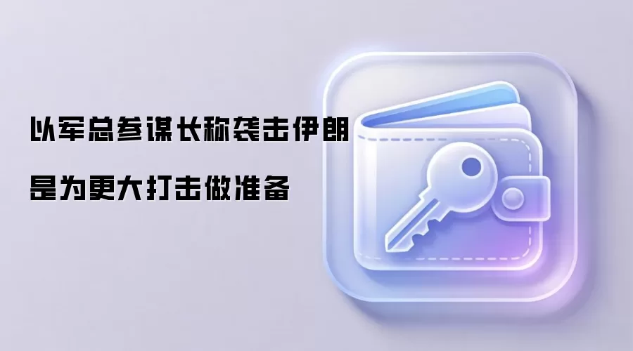 以军总参谋长称袭击伊朗是为更大打击做准备