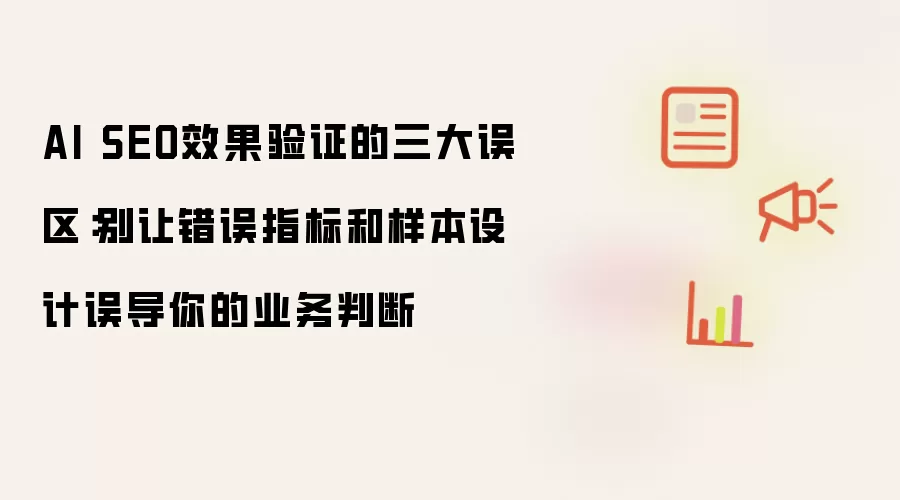 AI SEO效果验证的三大误区：别让错误指标和样本设计误导你的业务判断