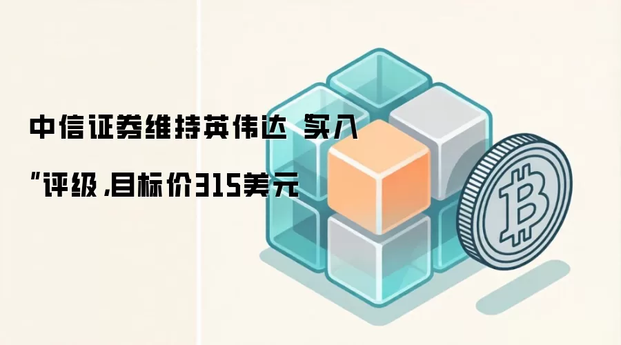 中信证券维持英伟达“买入”评级，目标价315美元