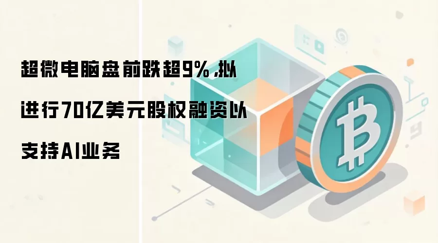 超微电脑盘前跌超9%,拟进行70亿美元股权融资以支持AI业务