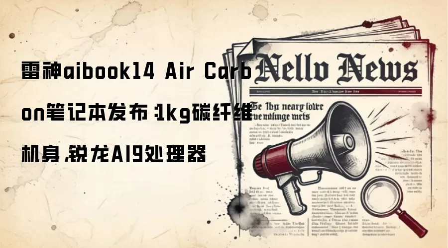 雷神aibook14 Air Carbon笔记本发布：1kg碳纤维机身，锐龙AI9处理器