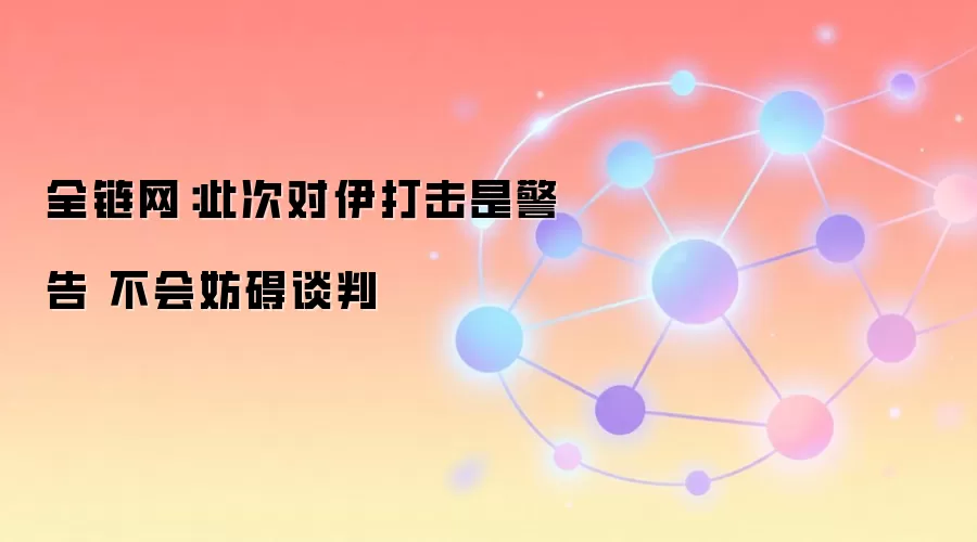 全链网：此次对伊打击是警告 不会妨碍谈判