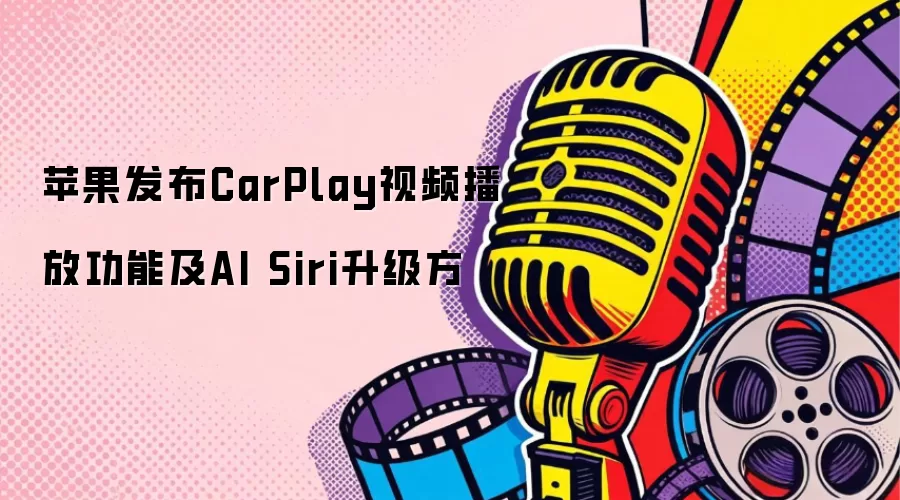 苹果发布CarPlay视频播放功能及AI Siri升级方