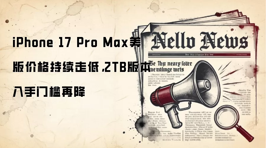 iPhone 17 Pro Max美版价格持续走低,2TB版本入手门槛再降