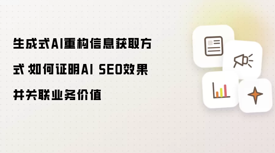 生成式AI重构信息获取方式：如何证明AI SEO效果并关联业务价值
