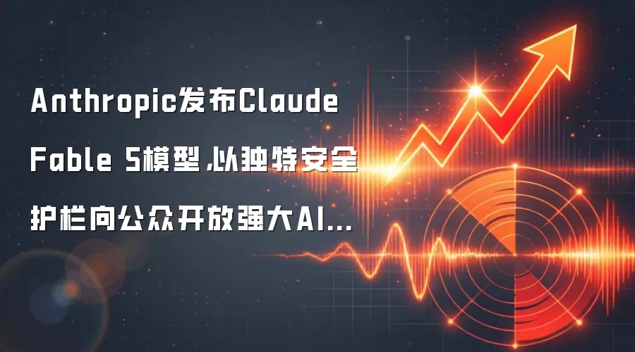 Anthropic发布Claude Fable 5模型，以独特安全护栏向公众开放强大AI能力