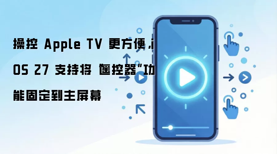 操控 Apple TV 更方便，iOS 27 支持将“遥控器”功能固定到主屏幕