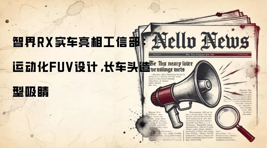 智界RX实车亮相工信部：运动化FUV设计，长车头造型吸睛