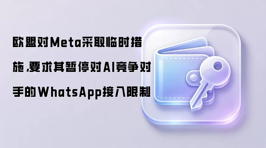 欧盟对Meta采取临时措施，要求其暂停对AI竞争对手的WhatsApp接入限制