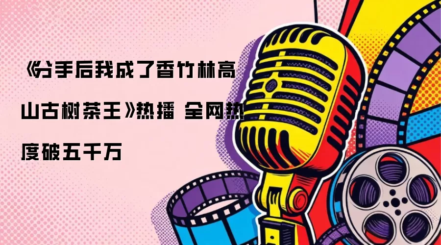 《分手后我成了香竹林高山古树茶王》热播 全网热度破五千万