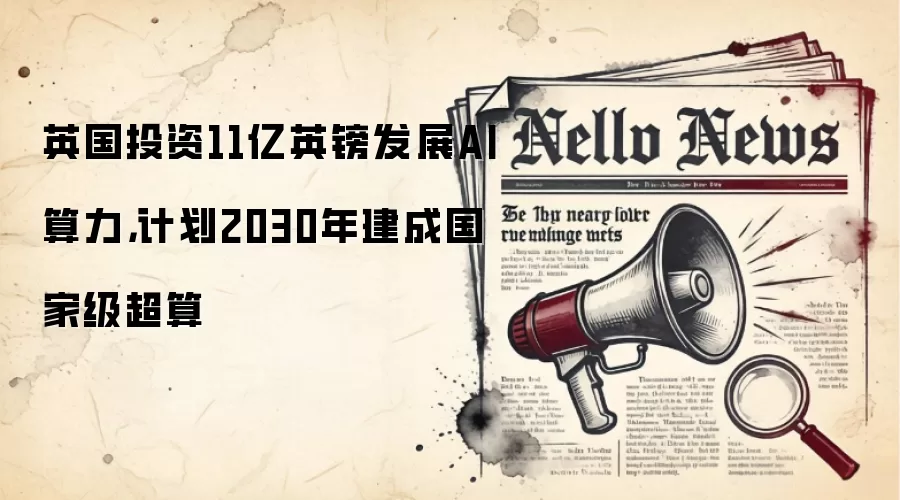 英国投资11亿英镑发展AI算力，计划2030年建成国家级超算