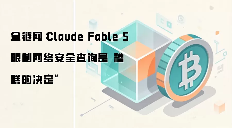全链网：Claude Fable 5限制网络安全查询是“糟糕的决定”