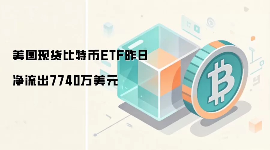 美国现货比特币ETF昨日净流出7740万美元