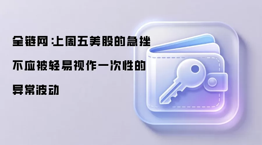 全链网：上周五美股的急挫不应被轻易视作一次性的异常波动