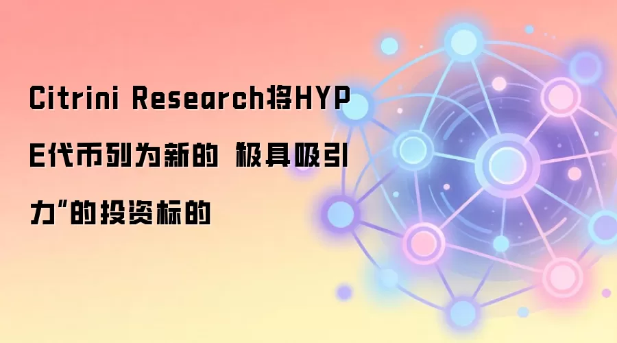 Citrini Research将HYPE代币列为新的“极具吸引力”的投资标的