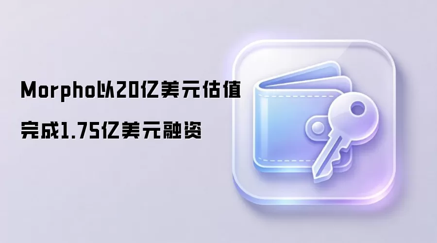 Morpho以20亿美元估值完成1.75亿美元融资