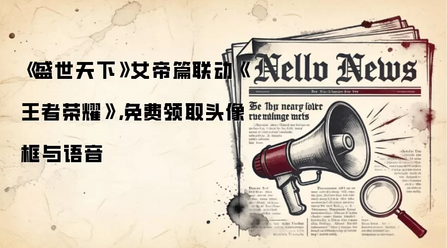 《盛世天下》女帝篇联动《王者荣耀》，免费领取头像框与语音